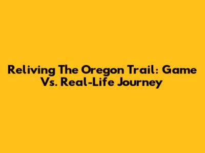 Reliving The Oregon Trail: Game Vs. Real-Life Journey