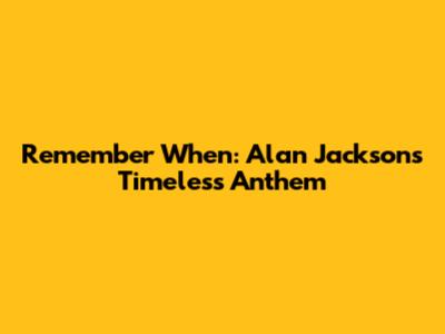 Remember When: Alan Jackson's Timeless Anthem