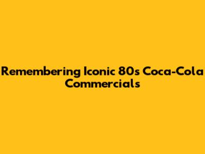 Remembering Iconic 80s Coca-Cola Commercials