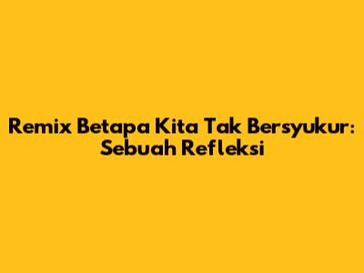 Remix 'Betapa Kita Tak Bersyukur': Sebuah Refleksi