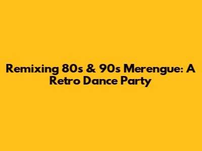 Remixing 80s & 90s Merengue: A Retro Dance Party