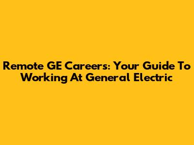 Remote GE Careers: Your Guide To Working At General Electric