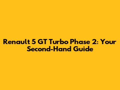 Renault 5 GT Turbo Phase 2: Your Second-Hand Guide