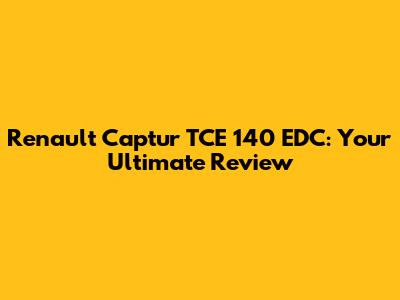Renault Captur TCE 140 EDC: Your Ultimate Review