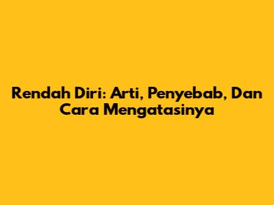 Rendah Diri: Arti, Penyebab, Dan Cara Mengatasinya