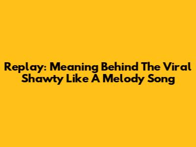 Replay: Meaning Behind The Viral 'Shawty Like A Melody' Song