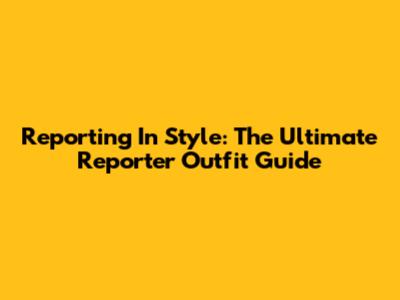 Reporting In Style: The Ultimate Reporter Outfit Guide