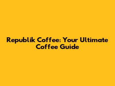 Republik Coffee: Your Ultimate Coffee Guide
