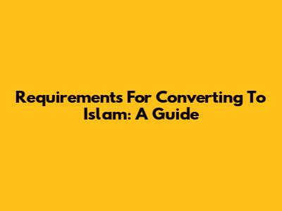 Requirements For Converting To Islam: A Guide