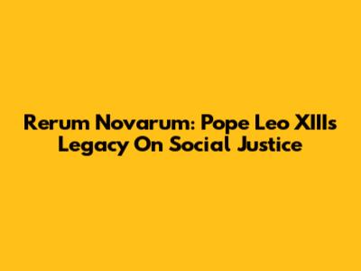Rerum Novarum: Pope Leo XIII's Legacy On Social Justice