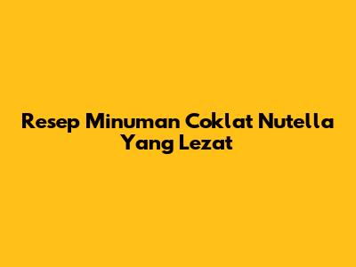 Resep Minuman Coklat Nutella Yang Lezat