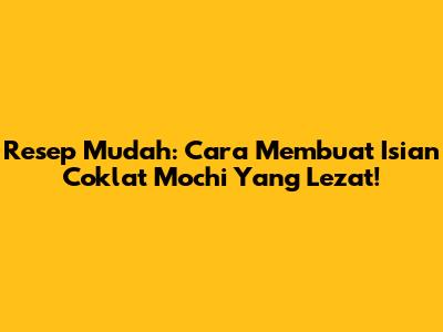 Resep Mudah: Cara Membuat Isian Coklat Mochi Yang Lezat!