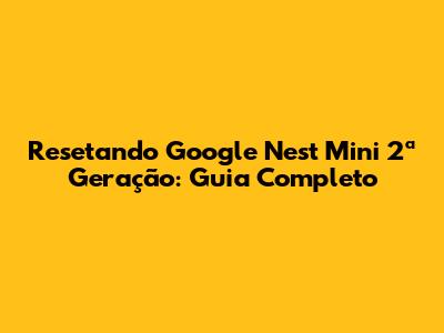 Resetando Google Nest Mini 2ª Geração: Guia Completo