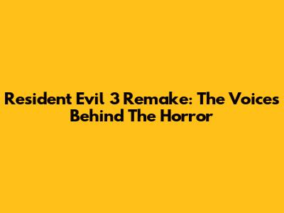 Resident Evil 3 Remake: The Voices Behind The Horror