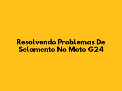 Resolvendo Problemas De Selamento No Moto G24