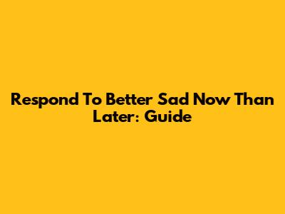 Respond To 'Better Sad Now Than Later': Guide