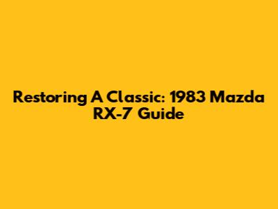 Restoring A Classic: 1983 Mazda RX-7 Guide