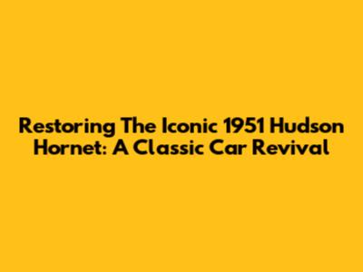 Restoring The Iconic 1951 Hudson Hornet: A Classic Car Revival