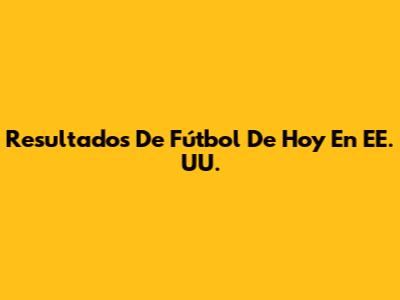 Resultados De Fútbol De Hoy En EE. UU.