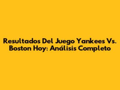 Resultados Del Juego Yankees Vs. Boston Hoy: Análisis Completo