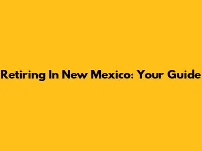 Retiring In New Mexico: Your Guide