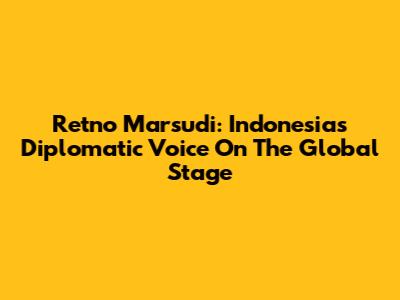 Retno Marsudi: Indonesia's Diplomatic Voice On The Global Stage