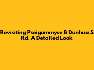 Revisiting Pseigummyse B Dunhua S Rd: A Detailed Look
