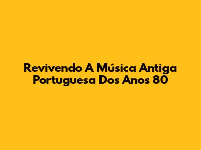 Revivendo A Música Antiga Portuguesa Dos Anos 80