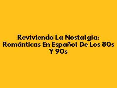 Reviviendo La Nostalgia: Románticas En Español De Los 80s Y 90s