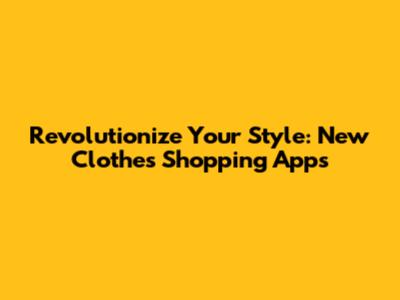 Revolutionize Your Style: New Clothes Shopping Apps