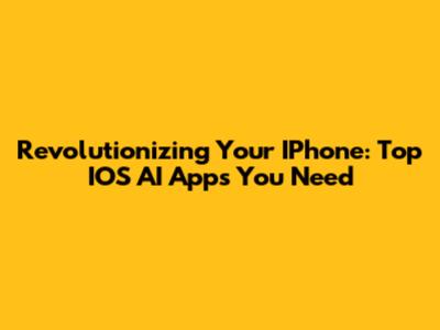 Revolutionizing Your IPhone: Top IOS AI Apps You Need