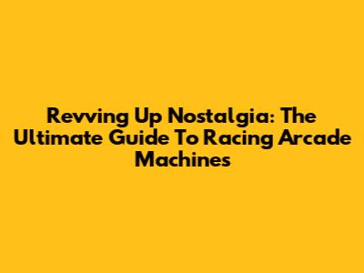 Revving Up Nostalgia: The Ultimate Guide To Racing Arcade Machines