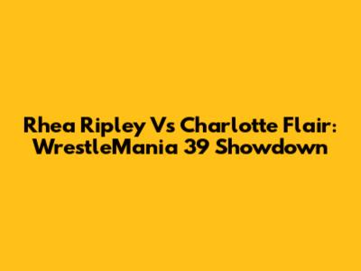 Rhea Ripley Vs Charlotte Flair: WrestleMania 39 Showdown