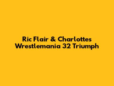 Ric Flair & Charlotte's Wrestlemania 32 Triumph