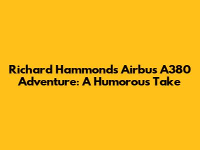 Richard Hammond's Airbus A380 Adventure: A Humorous Take