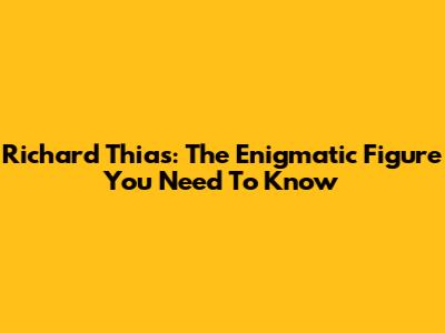Richard Thias: The Enigmatic Figure You Need To Know