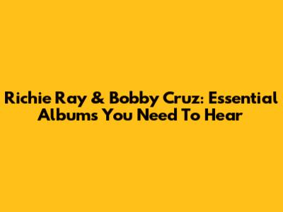 Richie Ray & Bobby Cruz: Essential Albums You Need To Hear