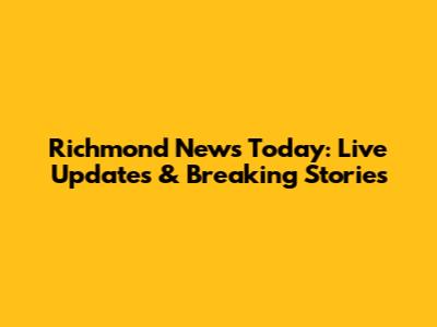 Richmond News Today: Live Updates & Breaking Stories