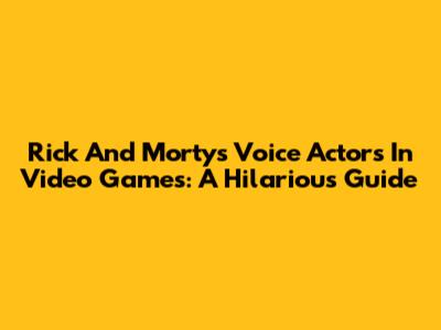 Rick And Morty's Voice Actors In Video Games: A Hilarious Guide
