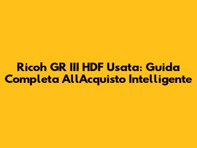 Ricoh GR III HDF Usata: Guida Completa All'Acquisto Intelligente