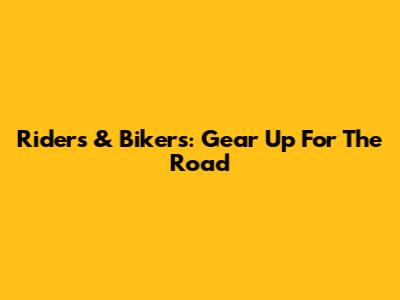Riders & Bikers: Gear Up For The Road