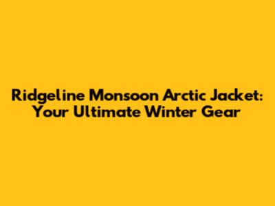 Ridgeline Monsoon Arctic Jacket: Your Ultimate Winter Gear