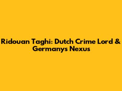 Ridouan Taghi: Dutch Crime Lord & Germany's Nexus