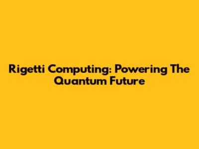 Rigetti Computing: Powering The Quantum Future