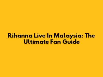Rihanna Live In Malaysia: The Ultimate Fan Guide