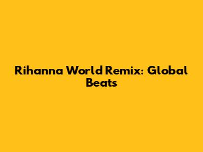 Rihanna World Remix: Global Beats