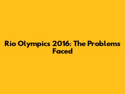 Rio Olympics 2016: The Problems Faced
