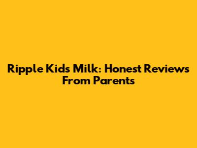 Ripple Kids Milk: Honest Reviews From Parents
