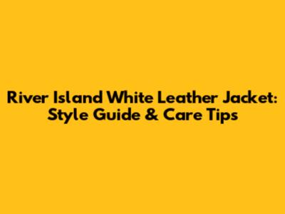 River Island White Leather Jacket: Style Guide & Care Tips