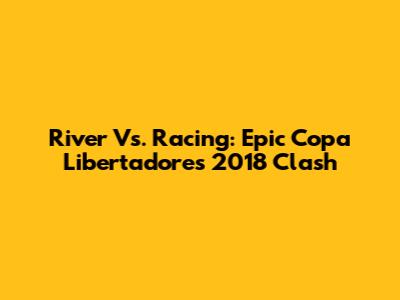 River Vs. Racing: Epic Copa Libertadores 2018 Clash